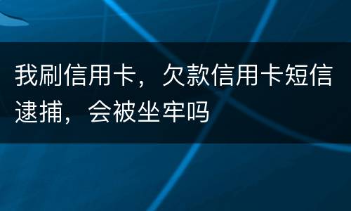 我刷信用卡，欠款信用卡短信逮捕，会被坐牢吗