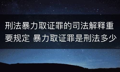 刑法暴力取证罪的司法解释重要规定 暴力取证罪是刑法多少条