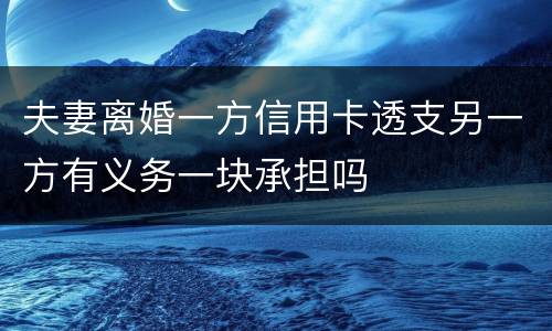 夫妻离婚一方信用卡透支另一方有义务一块承担吗