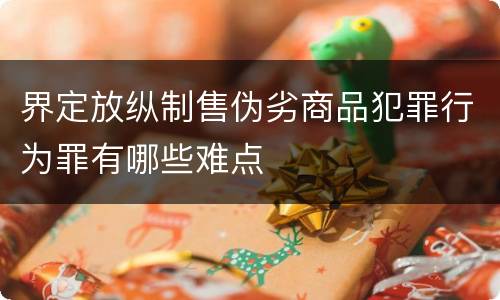 界定放纵制售伪劣商品犯罪行为罪有哪些难点