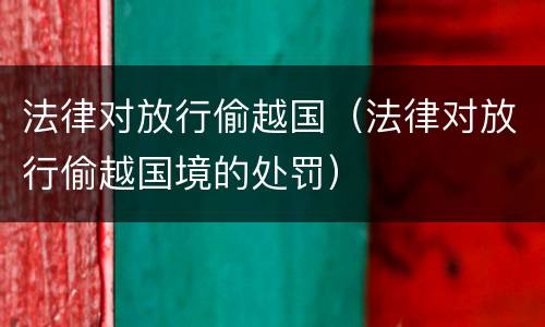 法律对放行偷越国（法律对放行偷越国境的处罚）