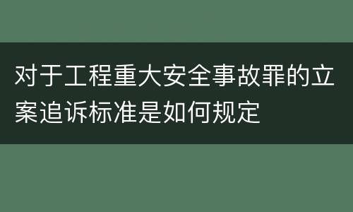 对于工程重大安全事故罪的立案追诉标准是如何规定