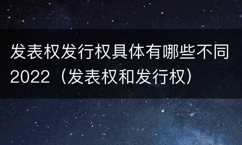 发表权发行权具体有哪些不同2022（发表权和发行权）