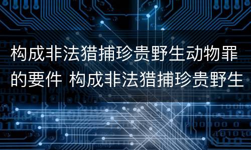 构成非法猎捕珍贵野生动物罪的要件 构成非法猎捕珍贵野生动物罪的要件包括