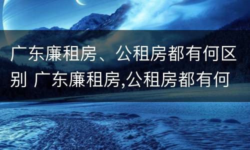 广东廉租房、公租房都有何区别 广东廉租房,公租房都有何区别呢
