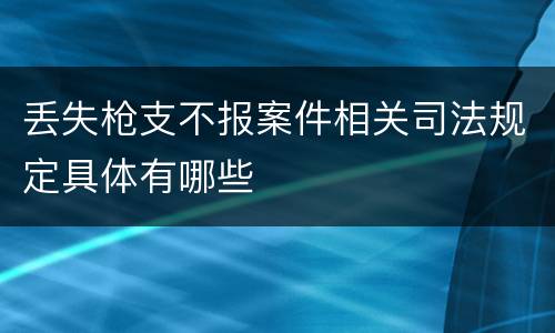 丢失枪支不报案件相关司法规定具体有哪些
