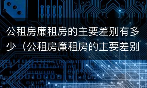 公租房廉租房的主要差别有多少（公租房廉租房的主要差别有多少个）