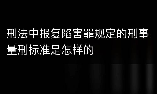 刑法中报复陷害罪规定的刑事量刑标准是怎样的