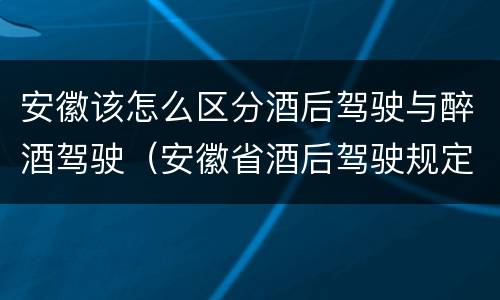 安徽该怎么区分酒后驾驶与醉酒驾驶（安徽省酒后驾驶规定）