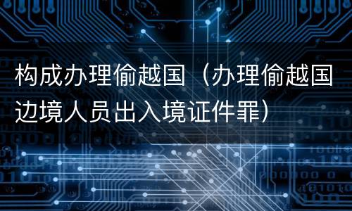 构成办理偷越国（办理偷越国边境人员出入境证件罪）