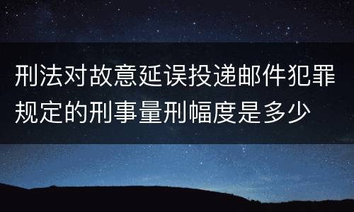 刑法对故意延误投递邮件犯罪规定的刑事量刑幅度是多少