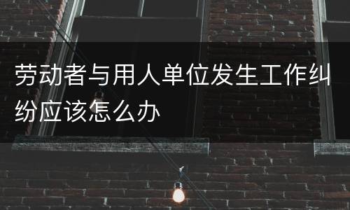 劳动者与用人单位发生工作纠纷应该怎么办