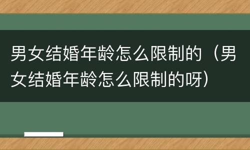 男女结婚年龄怎么限制的（男女结婚年龄怎么限制的呀）
