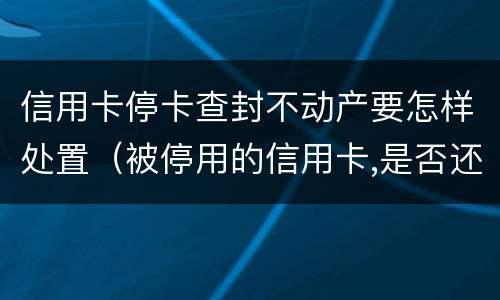信用卡停卡查封不动产要怎样处置（被停用的信用卡,是否还可以使用?）
