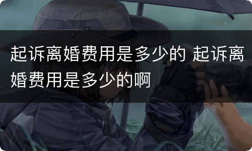 起诉离婚费用是多少的 起诉离婚费用是多少的啊