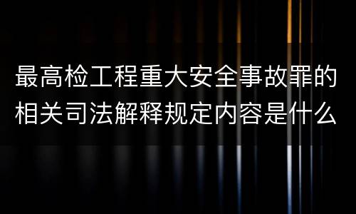 最高检工程重大安全事故罪的相关司法解释规定内容是什么