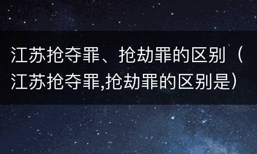 江苏抢夺罪、抢劫罪的区别（江苏抢夺罪,抢劫罪的区别是）