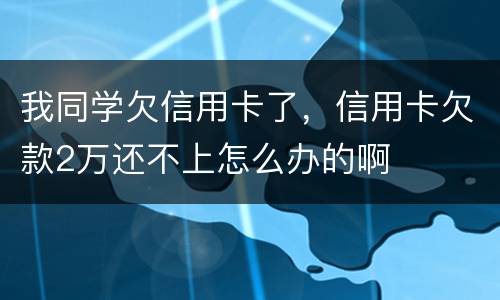 我同学欠信用卡了，信用卡欠款2万还不上怎么办的啊