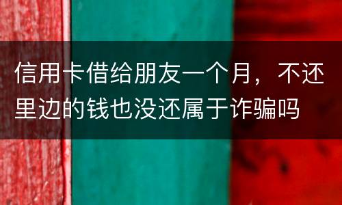 信用卡借给朋友一个月，不还里边的钱也没还属于诈骗吗