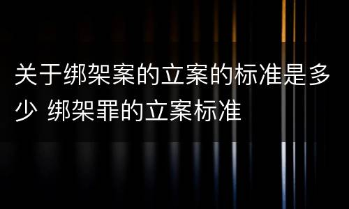 关于绑架案的立案的标准是多少 绑架罪的立案标准