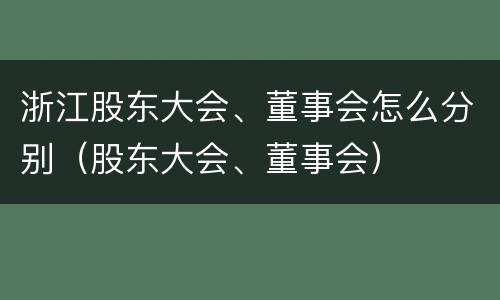 浙江股东大会、董事会怎么分别（股东大会、董事会）