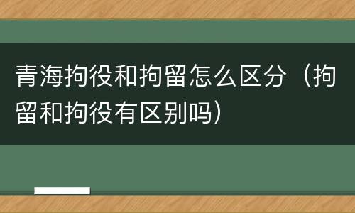 青海拘役和拘留怎么区分（拘留和拘役有区别吗）