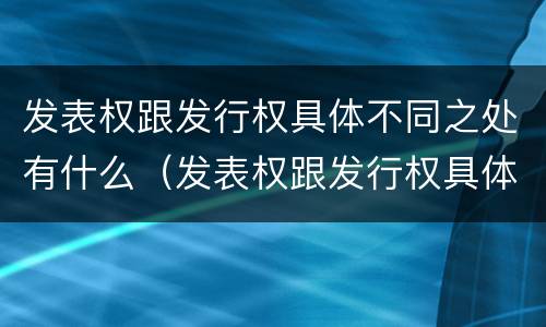 发表权跟发行权具体不同之处有什么（发表权跟发行权具体不同之处有什么区别）