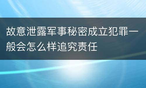 故意泄露军事秘密成立犯罪一般会怎么样追究责任