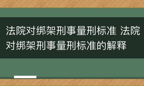 法院对绑架刑事量刑标准 法院对绑架刑事量刑标准的解释