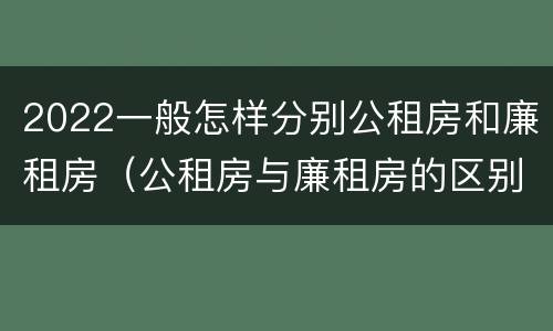 2022一般怎样分别公租房和廉租房（公租房与廉租房的区别都在此,别再搞错了!）