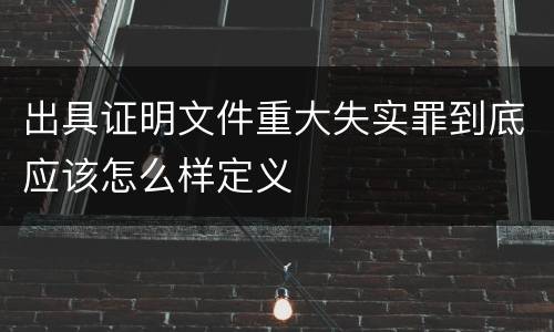 出具证明文件重大失实罪到底应该怎么样定义