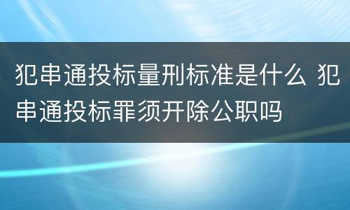 犯串通投标量刑标准是什么 犯串通投标罪须开除公职吗