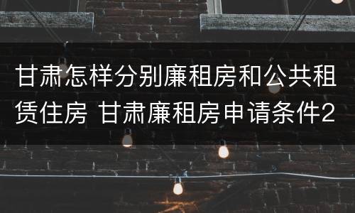 甘肃怎样分别廉租房和公共租赁住房 甘肃廉租房申请条件2019