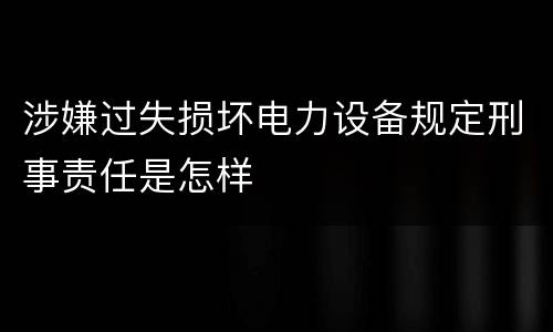 涉嫌过失损坏电力设备规定刑事责任是怎样