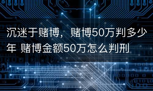 沉迷于赌博，赌博50万判多少年 赌博金额50万怎么判刑