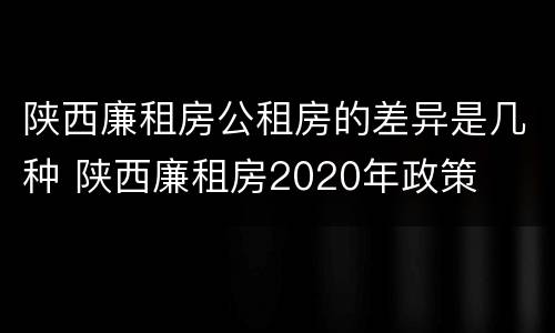 陕西廉租房公租房的差异是几种 陕西廉租房2020年政策