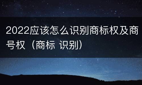 2022应该怎么识别商标权及商号权（商标 识别）