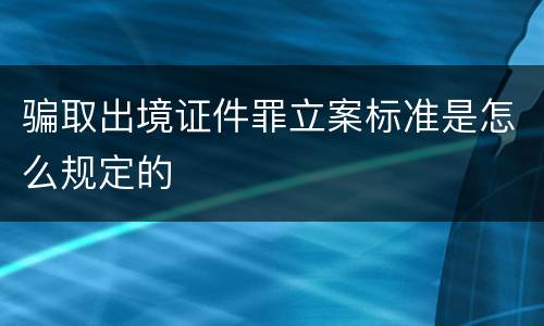 骗取出境证件罪立案标准是怎么规定的