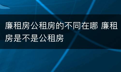 廉租房公租房的不同在哪 廉租房是不是公租房