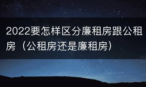 2022要怎样区分廉租房跟公租房（公租房还是廉租房）