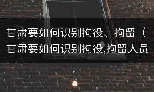 甘肃要如何识别拘役、拘留（甘肃要如何识别拘役,拘留人员）