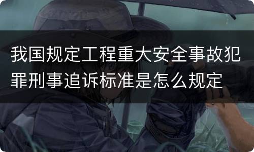 我国规定工程重大安全事故犯罪刑事追诉标准是怎么规定