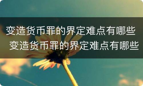 变造货币罪的界定难点有哪些 变造货币罪的界定难点有哪些