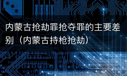 内蒙古抢劫罪抢夺罪的主要差别（内蒙古持枪抢劫）