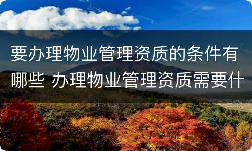 要办理物业管理资质的条件有哪些 办理物业管理资质需要什么