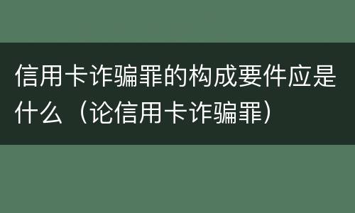 信用卡诈骗罪的构成要件应是什么（论信用卡诈骗罪）