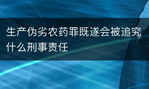 生产伪劣农药罪既遂会被追究什么刑事责任