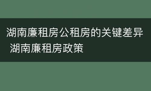 湖南廉租房公租房的关键差异 湖南廉租房政策
