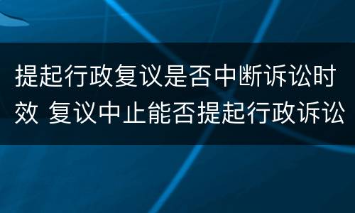 提起行政复议是否中断诉讼时效 复议中止能否提起行政诉讼