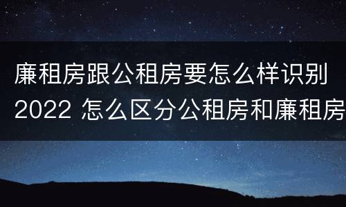 廉租房跟公租房要怎么样识别2022 怎么区分公租房和廉租房
